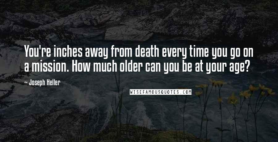 Joseph Heller Quotes: You're inches away from death every time you go on a mission. How much older can you be at your age?
