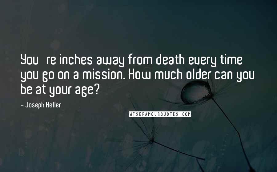 Joseph Heller Quotes: You're inches away from death every time you go on a mission. How much older can you be at your age?