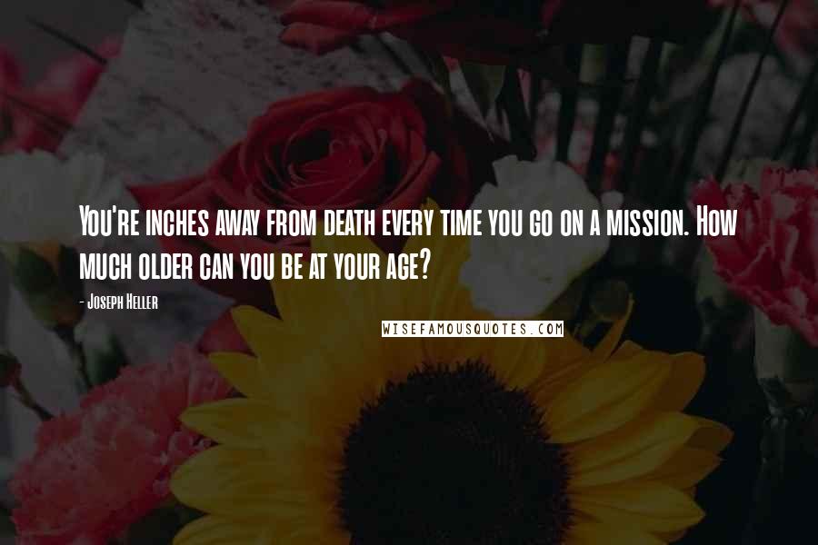 Joseph Heller Quotes: You're inches away from death every time you go on a mission. How much older can you be at your age?
