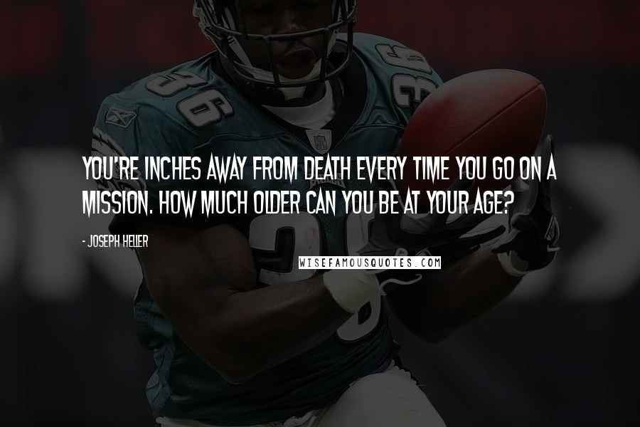 Joseph Heller Quotes: You're inches away from death every time you go on a mission. How much older can you be at your age?