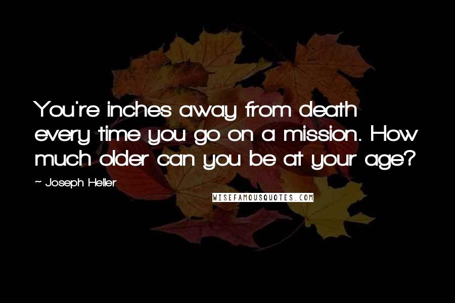 Joseph Heller Quotes: You're inches away from death every time you go on a mission. How much older can you be at your age?