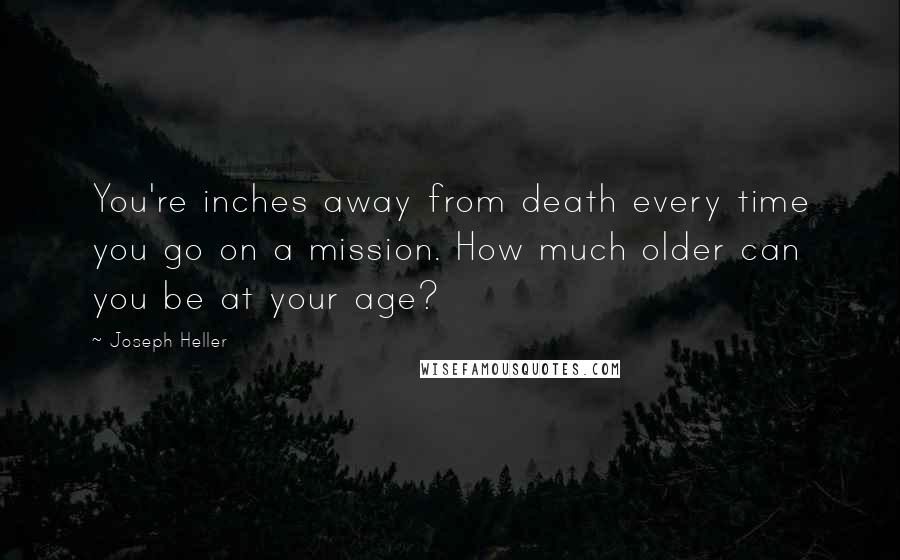 Joseph Heller Quotes: You're inches away from death every time you go on a mission. How much older can you be at your age?