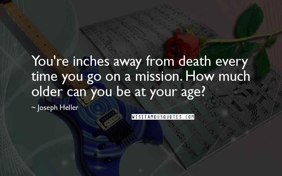 Joseph Heller Quotes: You're inches away from death every time you go on a mission. How much older can you be at your age?