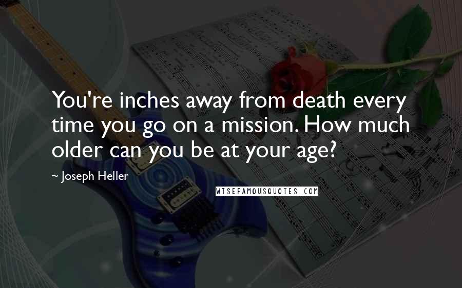 Joseph Heller Quotes: You're inches away from death every time you go on a mission. How much older can you be at your age?