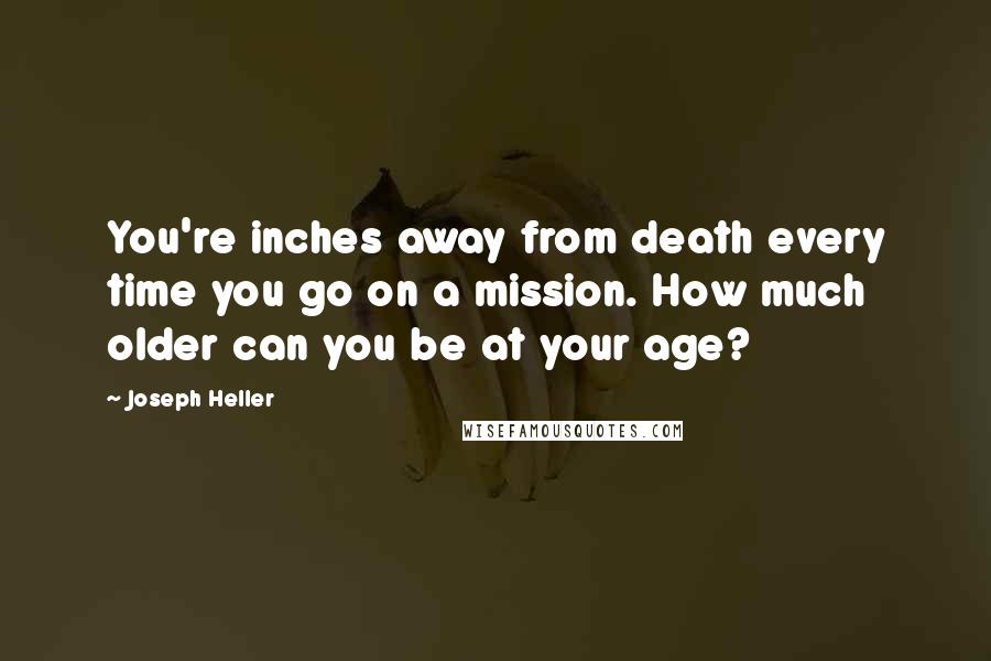 Joseph Heller Quotes: You're inches away from death every time you go on a mission. How much older can you be at your age?