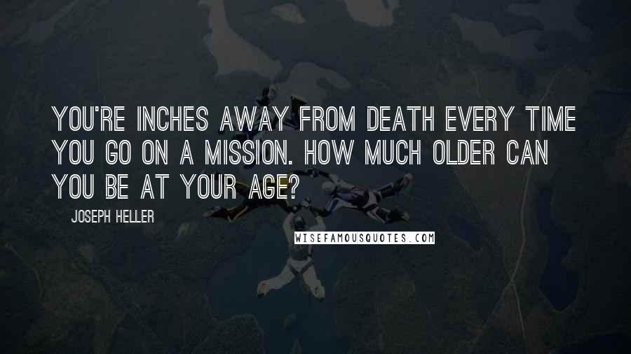 Joseph Heller Quotes: You're inches away from death every time you go on a mission. How much older can you be at your age?