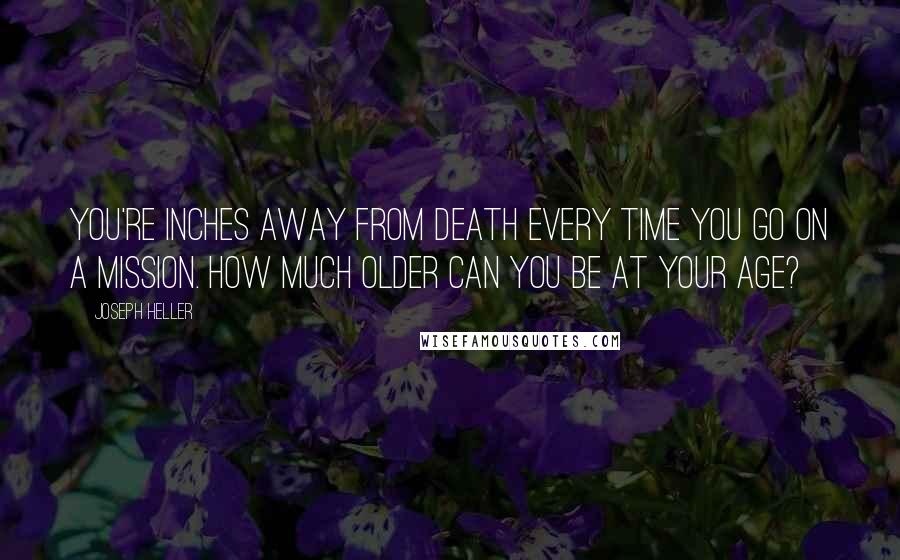 Joseph Heller Quotes: You're inches away from death every time you go on a mission. How much older can you be at your age?