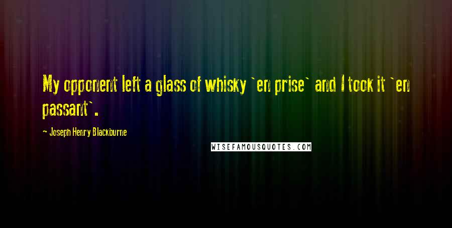 Joseph Henry Blackburne Quotes: My opponent left a glass of whisky 'en prise' and I took it 'en passant'.