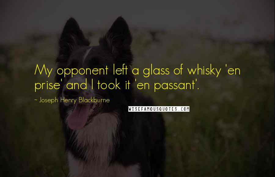 Joseph Henry Blackburne Quotes: My opponent left a glass of whisky 'en prise' and I took it 'en passant'.