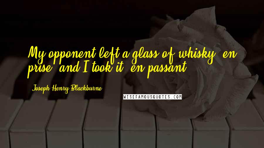 Joseph Henry Blackburne Quotes: My opponent left a glass of whisky 'en prise' and I took it 'en passant'.