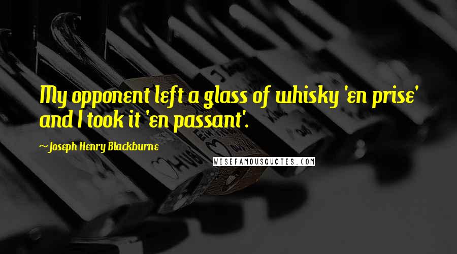 Joseph Henry Blackburne Quotes: My opponent left a glass of whisky 'en prise' and I took it 'en passant'.
