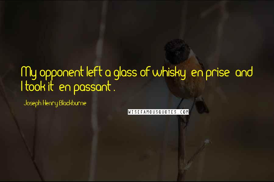 Joseph Henry Blackburne Quotes: My opponent left a glass of whisky 'en prise' and I took it 'en passant'.