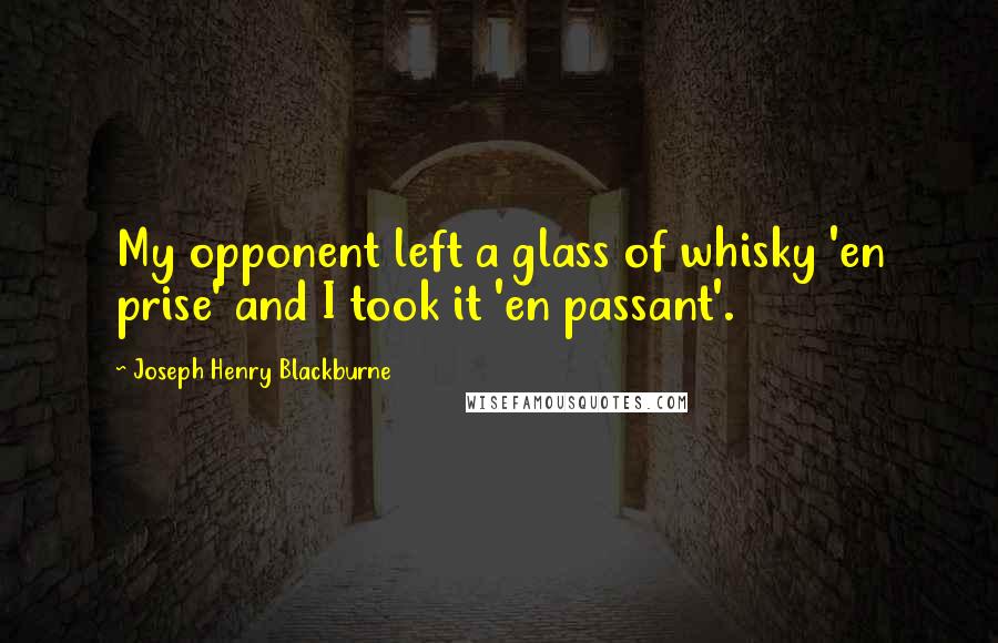Joseph Henry Blackburne Quotes: My opponent left a glass of whisky 'en prise' and I took it 'en passant'.