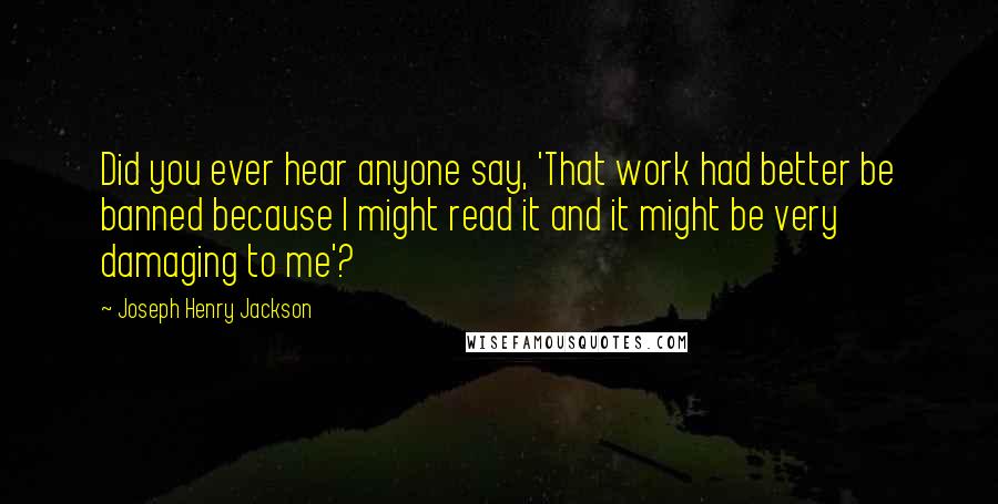 Joseph Henry Jackson Quotes: Did you ever hear anyone say, 'That work had better be banned because I might read it and it might be very damaging to me'?
