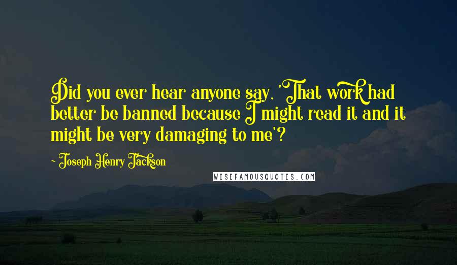 Joseph Henry Jackson Quotes: Did you ever hear anyone say, 'That work had better be banned because I might read it and it might be very damaging to me'?