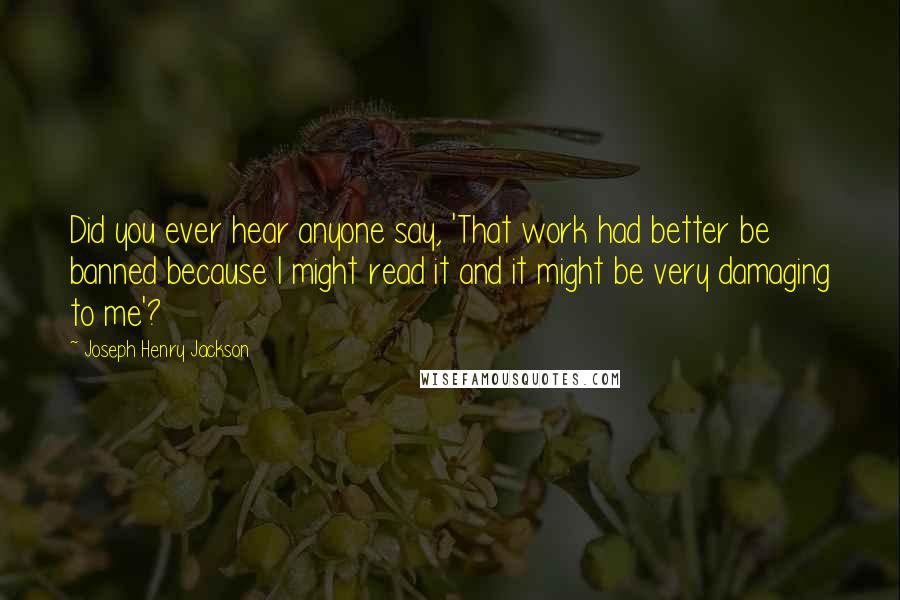 Joseph Henry Jackson Quotes: Did you ever hear anyone say, 'That work had better be banned because I might read it and it might be very damaging to me'?