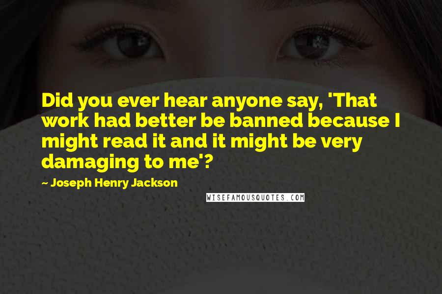 Joseph Henry Jackson Quotes: Did you ever hear anyone say, 'That work had better be banned because I might read it and it might be very damaging to me'?