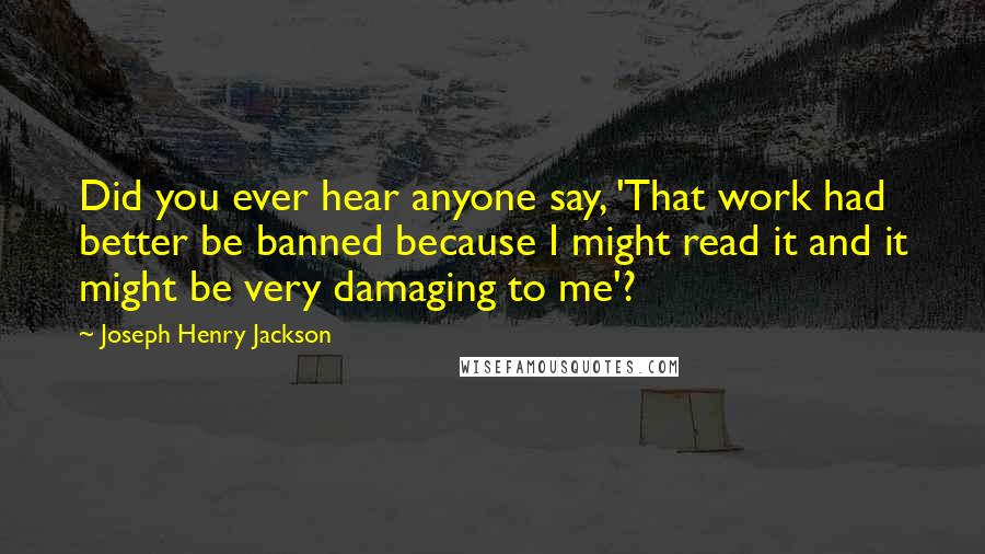 Joseph Henry Jackson Quotes: Did you ever hear anyone say, 'That work had better be banned because I might read it and it might be very damaging to me'?