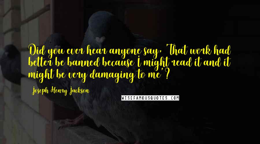 Joseph Henry Jackson Quotes: Did you ever hear anyone say, 'That work had better be banned because I might read it and it might be very damaging to me'?
