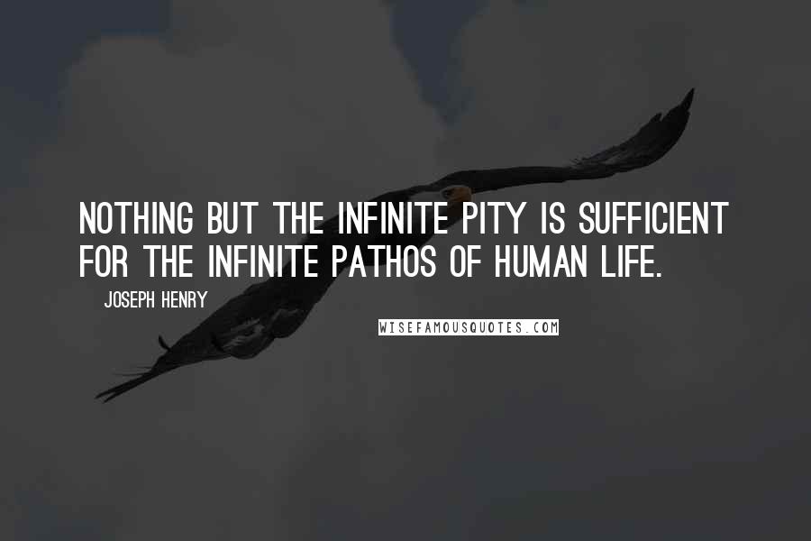 Joseph Henry Quotes: Nothing but the infinite Pity is sufficient for the infinite pathos of human life.