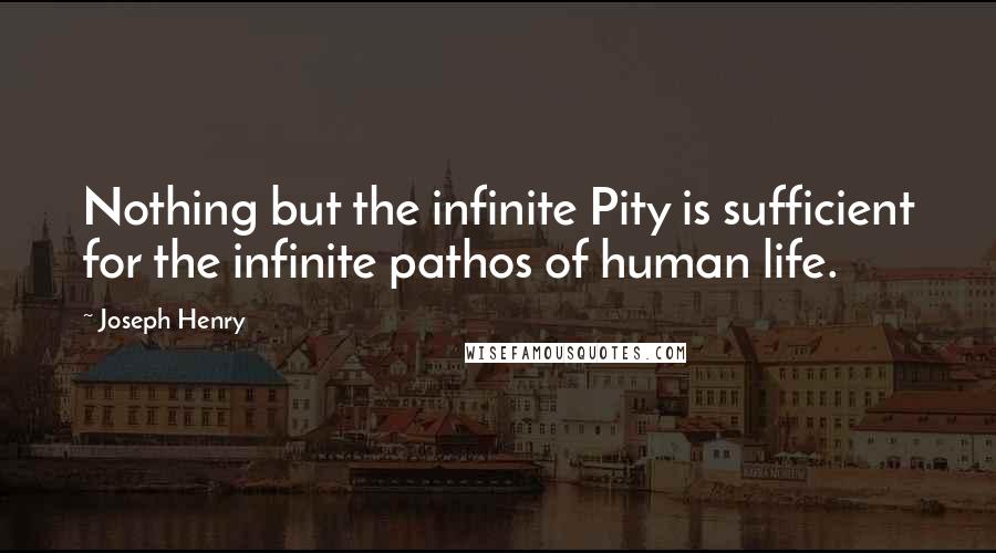 Joseph Henry Quotes: Nothing but the infinite Pity is sufficient for the infinite pathos of human life.