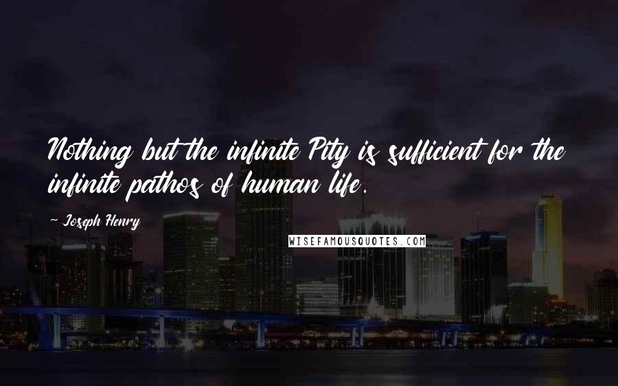 Joseph Henry Quotes: Nothing but the infinite Pity is sufficient for the infinite pathos of human life.