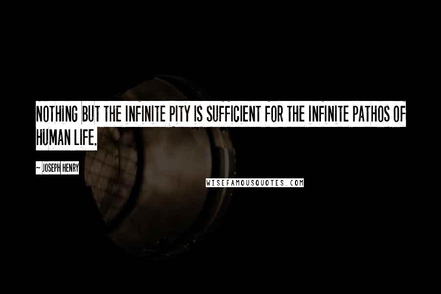 Joseph Henry Quotes: Nothing but the infinite Pity is sufficient for the infinite pathos of human life.