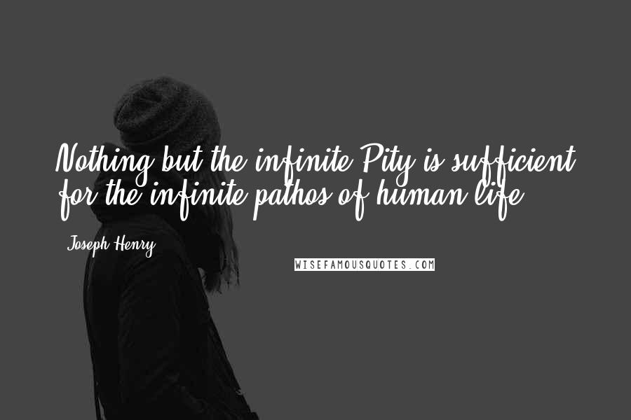 Joseph Henry Quotes: Nothing but the infinite Pity is sufficient for the infinite pathos of human life.