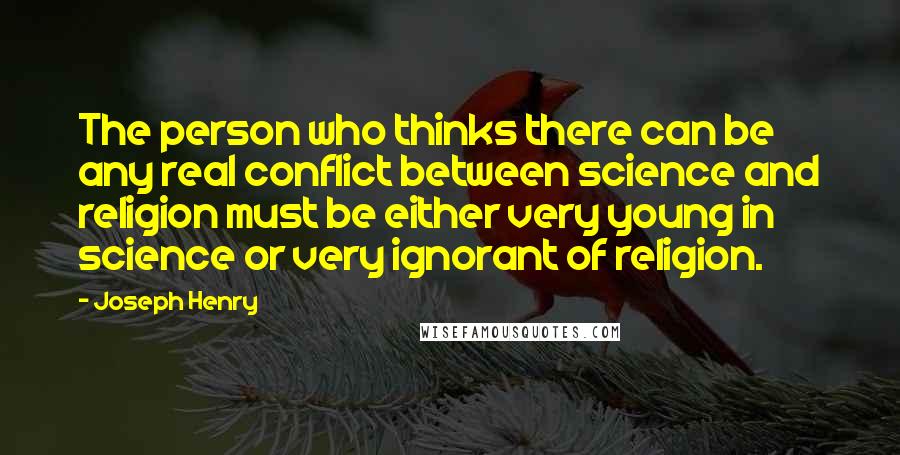 Joseph Henry Quotes: The person who thinks there can be any real conflict between science and religion must be either very young in science or very ignorant of religion.