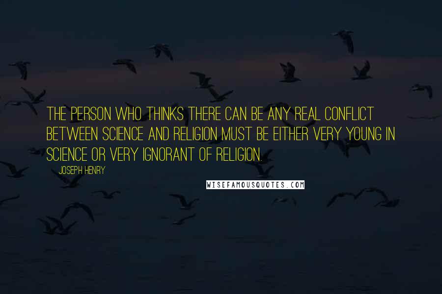 Joseph Henry Quotes: The person who thinks there can be any real conflict between science and religion must be either very young in science or very ignorant of religion.