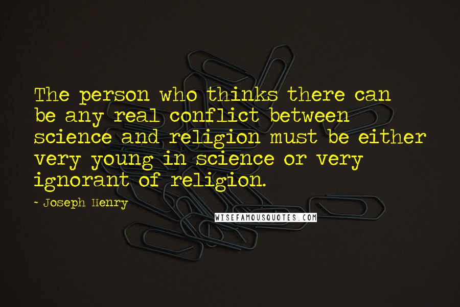 Joseph Henry Quotes: The person who thinks there can be any real conflict between science and religion must be either very young in science or very ignorant of religion.