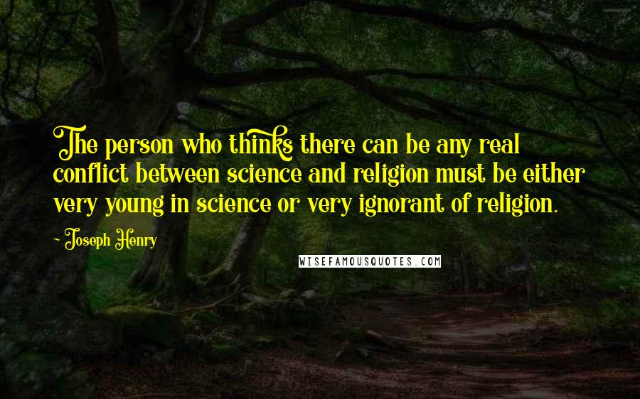 Joseph Henry Quotes: The person who thinks there can be any real conflict between science and religion must be either very young in science or very ignorant of religion.