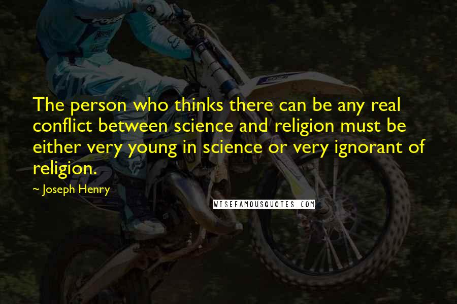 Joseph Henry Quotes: The person who thinks there can be any real conflict between science and religion must be either very young in science or very ignorant of religion.