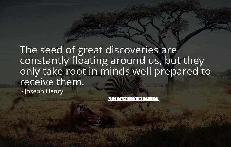 Joseph Henry Quotes: The seed of great discoveries are constantly floating around us, but they only take root in minds well prepared to receive them.