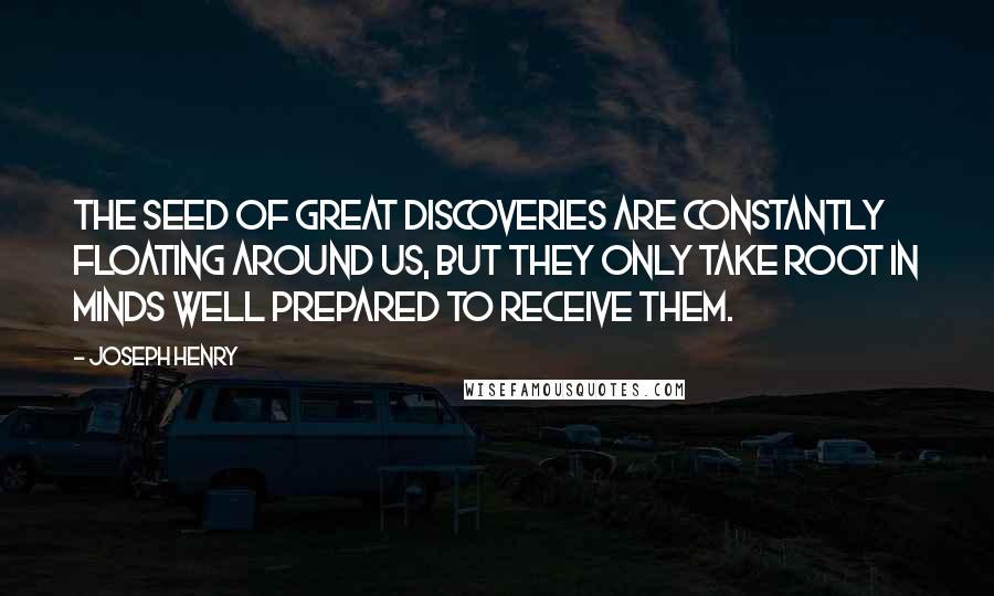 Joseph Henry Quotes: The seed of great discoveries are constantly floating around us, but they only take root in minds well prepared to receive them.