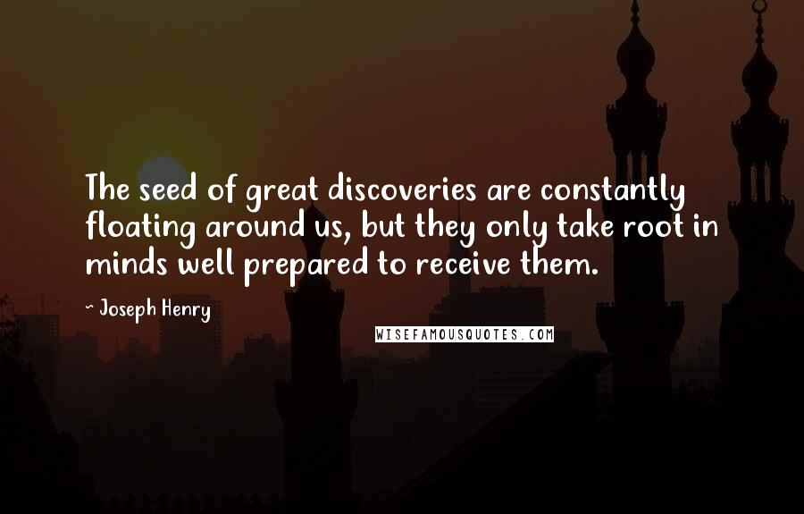 Joseph Henry Quotes: The seed of great discoveries are constantly floating around us, but they only take root in minds well prepared to receive them.