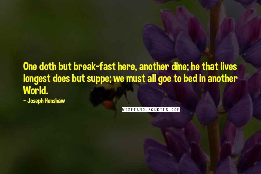 Joseph Henshaw Quotes: One doth but break-fast here, another dine; he that lives longest does but suppe; we must all goe to bed in another World.