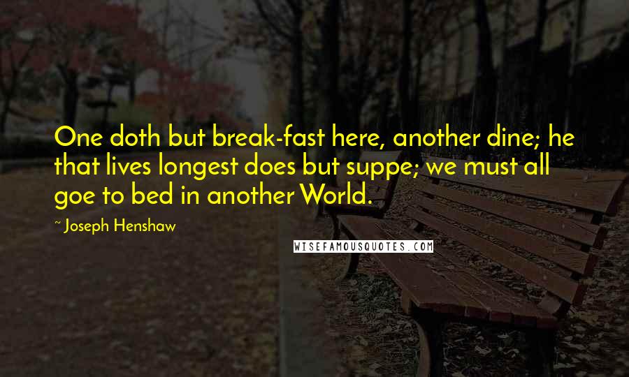 Joseph Henshaw Quotes: One doth but break-fast here, another dine; he that lives longest does but suppe; we must all goe to bed in another World.