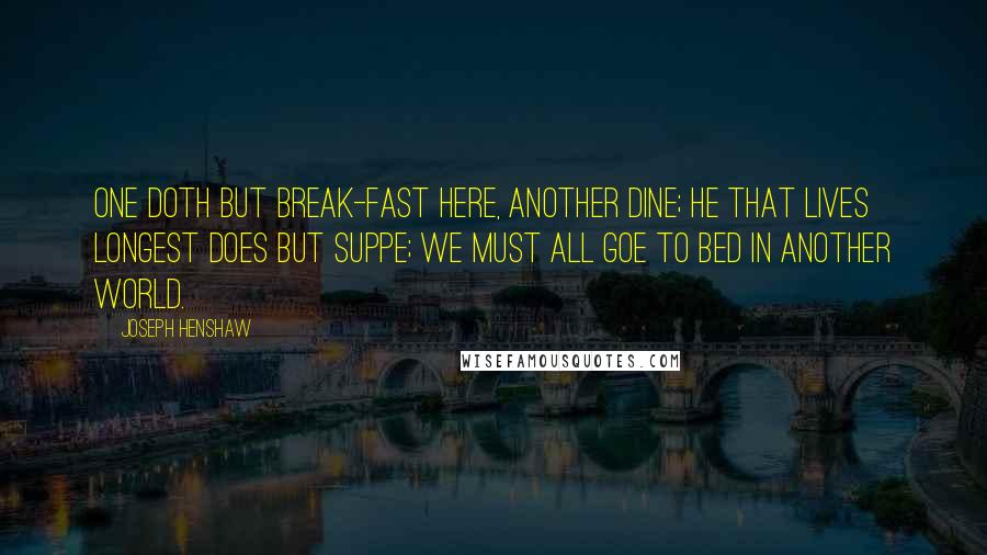 Joseph Henshaw Quotes: One doth but break-fast here, another dine; he that lives longest does but suppe; we must all goe to bed in another World.