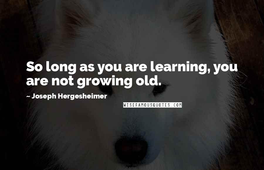 Joseph Hergesheimer Quotes: So long as you are learning, you are not growing old.