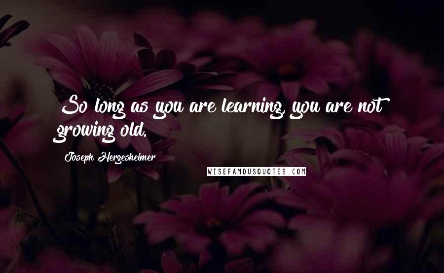 Joseph Hergesheimer Quotes: So long as you are learning, you are not growing old.