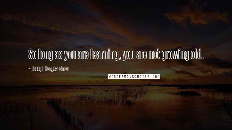 Joseph Hergesheimer Quotes: So long as you are learning, you are not growing old.