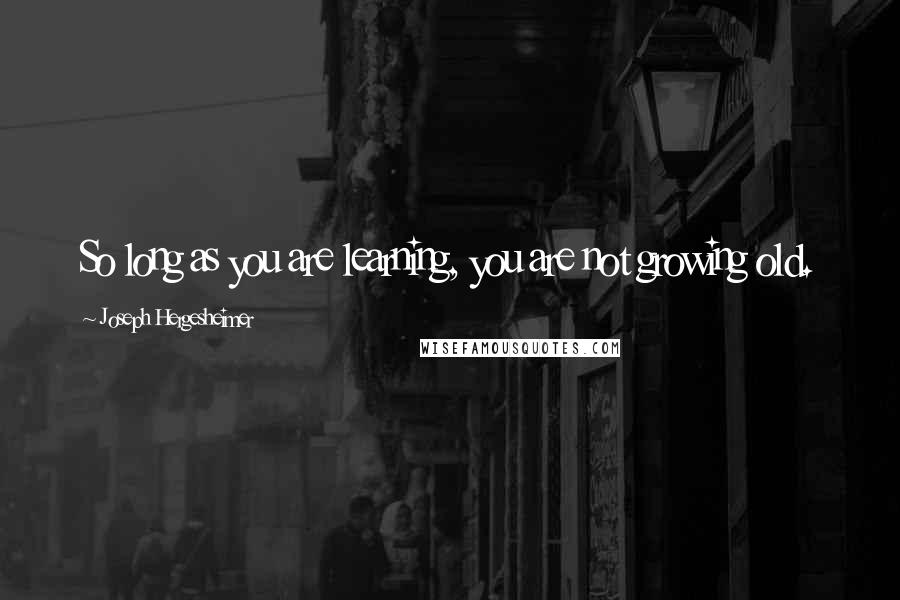 Joseph Hergesheimer Quotes: So long as you are learning, you are not growing old.