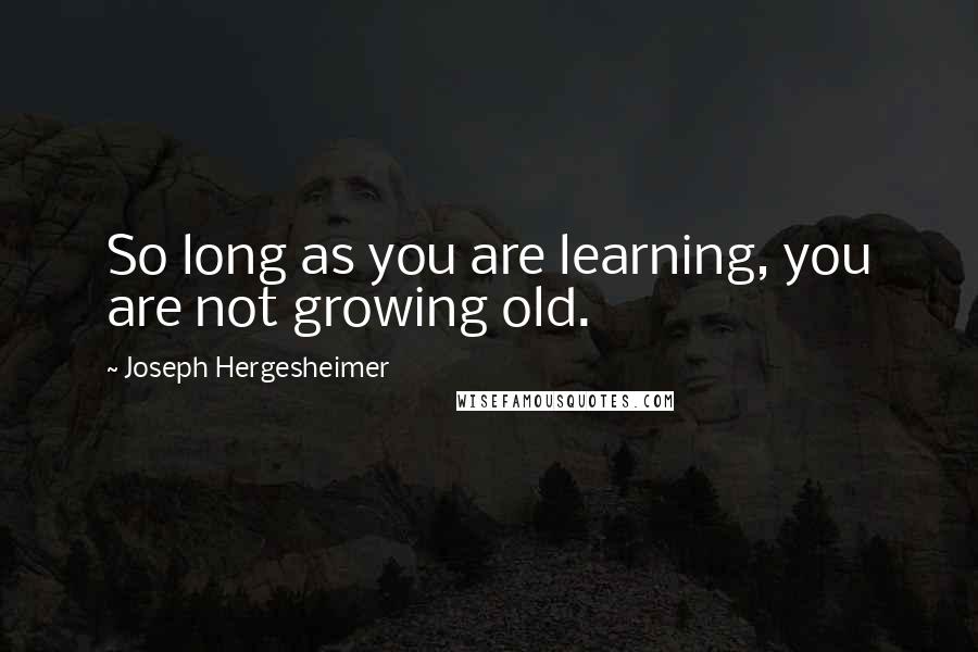 Joseph Hergesheimer Quotes: So long as you are learning, you are not growing old.