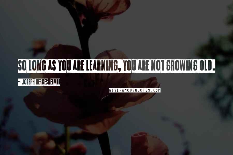 Joseph Hergesheimer Quotes: So long as you are learning, you are not growing old.