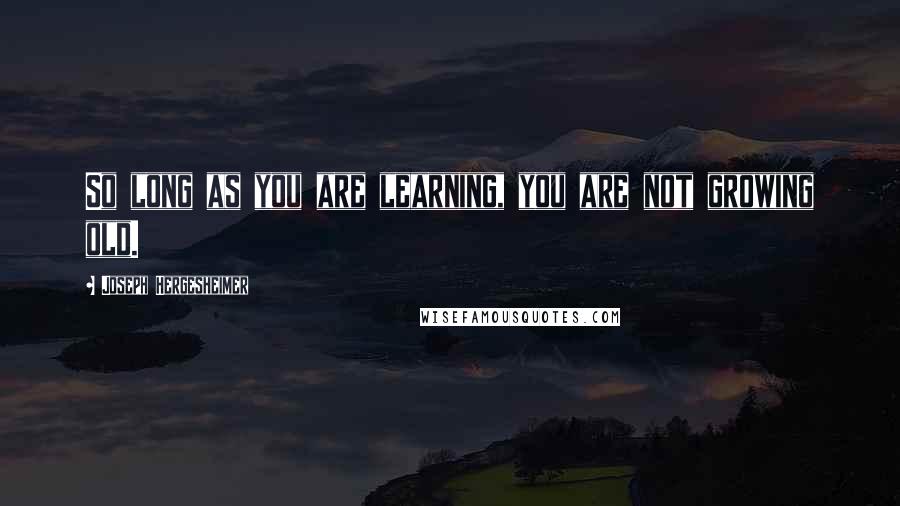 Joseph Hergesheimer Quotes: So long as you are learning, you are not growing old.