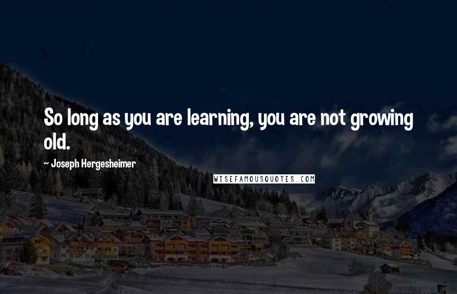 Joseph Hergesheimer Quotes: So long as you are learning, you are not growing old.