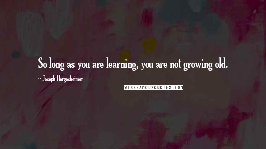 Joseph Hergesheimer Quotes: So long as you are learning, you are not growing old.