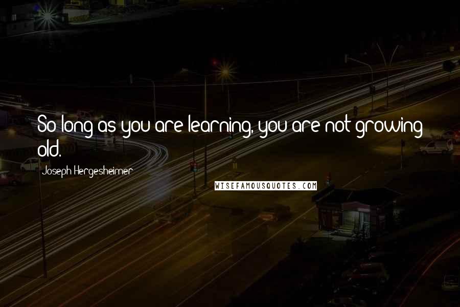 Joseph Hergesheimer Quotes: So long as you are learning, you are not growing old.