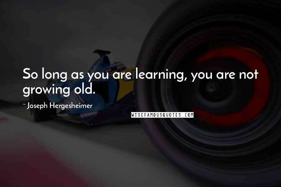 Joseph Hergesheimer Quotes: So long as you are learning, you are not growing old.